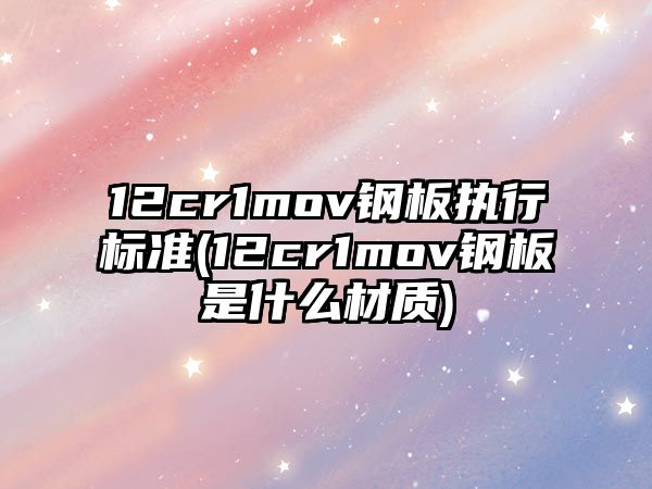 12cr1mov鋼板執(zhí)行標準(12cr1mov鋼板是什么材質(zhì))