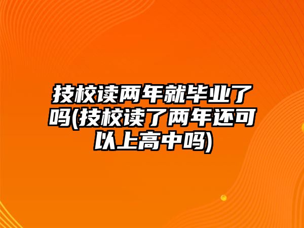 技校讀兩年就畢業(yè)了嗎(技校讀了兩年還可以上高中嗎)