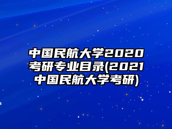 中國民航大學(xué)2020考研專業(yè)目錄(2021中國民航大學(xué)考研)