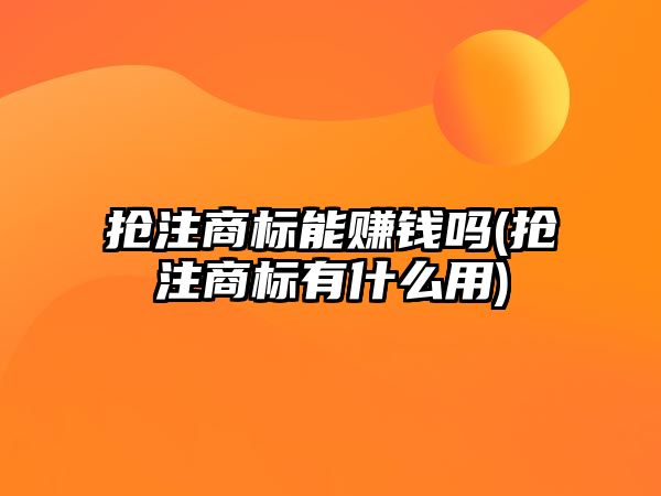 搶注商標(biāo)能賺錢嗎(搶注商標(biāo)有什么用)