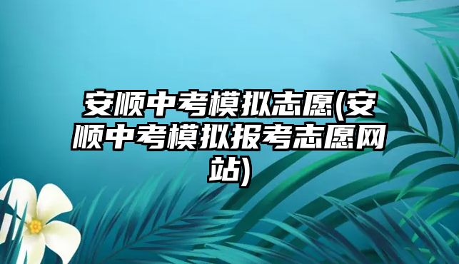 安順中考模擬志愿(安順中考模擬報考志愿網(wǎng)站)