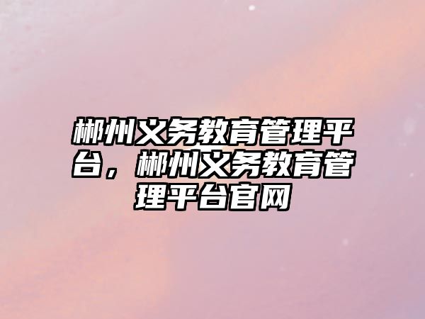 郴州義務教育管理平臺，郴州義務教育管理平臺官網