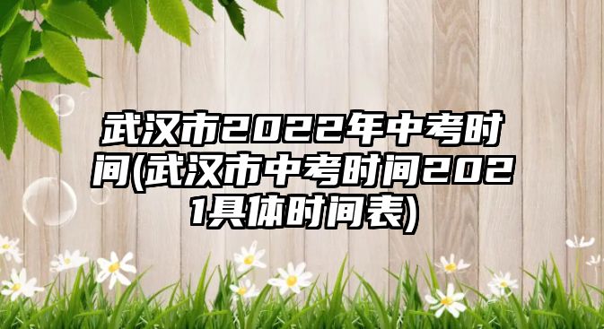 武漢市2022年中考時(shí)間(武漢市中考時(shí)間2021具體時(shí)間表)