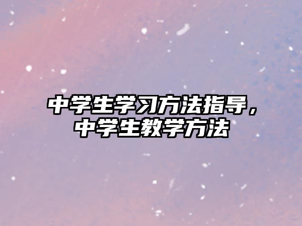 中學(xué)生學(xué)習(xí)方法指導(dǎo)，中學(xué)生教學(xué)方法