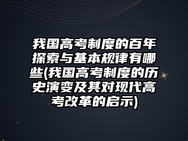 我國(guó)高考制度的百年探索與基本規(guī)律有哪些(我國(guó)高考制度的歷史演變及其對(duì)現(xiàn)代高考改革的啟示)