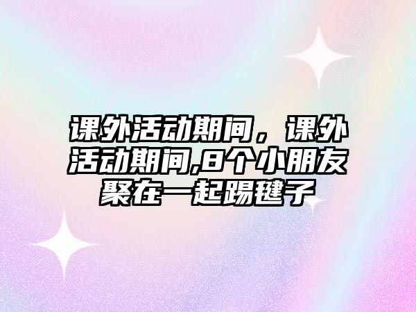 課外活動期間，課外活動期間,8個小朋友聚在一起踢毽子