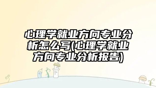 心理學(xué)就業(yè)方向?qū)I(yè)分析怎么寫(xiě)(心理學(xué)就業(yè)方向?qū)I(yè)分析報(bào)告)