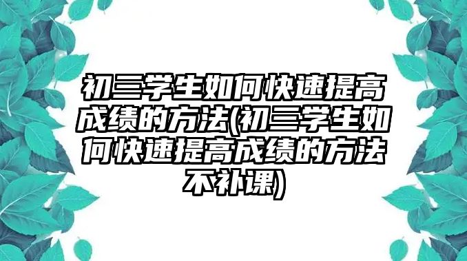 初三學(xué)生如何快速提高成績的方法(初三學(xué)生如何快速提高成績的方法不補(bǔ)課)