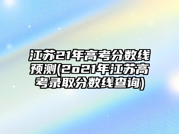 江蘇21年高考分?jǐn)?shù)線預(yù)測(cè)(2o21年江蘇高考錄取分?jǐn)?shù)線查詢)