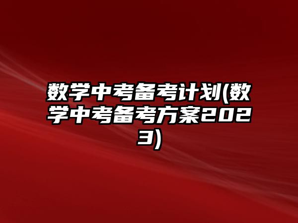 數(shù)學(xué)中考備考計(jì)劃(數(shù)學(xué)中考備考方案2023)