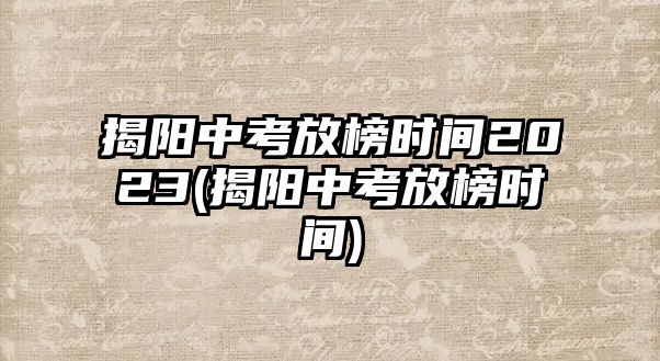 揭陽中考放榜時間2023(揭陽中考放榜時間)