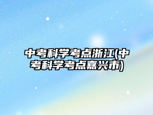 中考科學(xué)考點(diǎn)浙江(中考科學(xué)考點(diǎn)嘉興市)