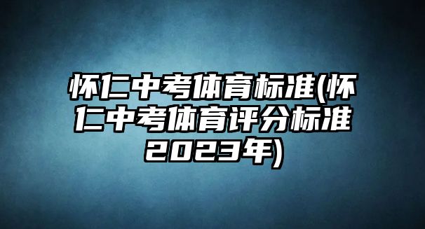 懷仁中考體育標準(懷仁中考體育評分標準2023年)