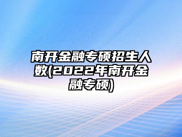 南開金融專碩招生人數(2022年南開金融專碩)