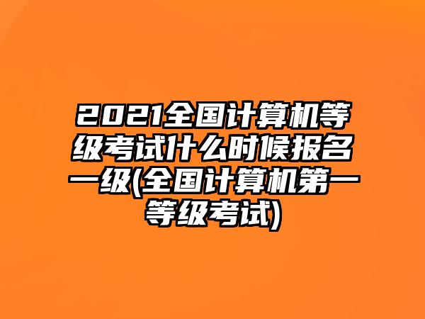 2021全國計算機等級考試什么時候報名一級(全國計算機第一等級考試)