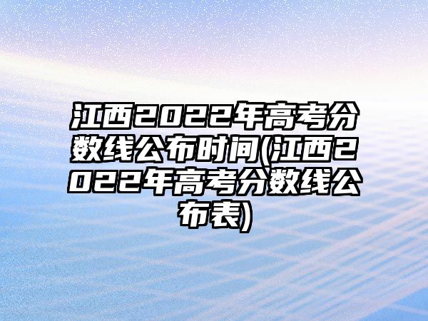 江西2022年高考分?jǐn)?shù)線公布時(shí)間(江西2022年高考分?jǐn)?shù)線公布表)