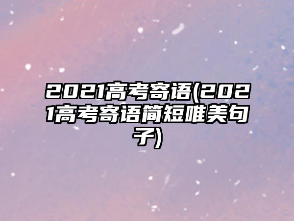 2021高考寄語(yǔ)(2021高考寄語(yǔ)簡(jiǎn)短唯美句子)