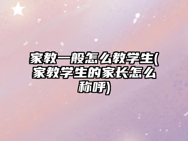 家教一般怎么教學(xué)生(家教學(xué)生的家長(zhǎng)怎么稱(chēng)呼)