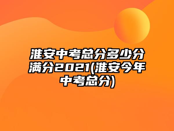 淮安中考總分多少分滿分2021(淮安今年中考總分)