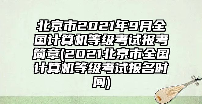 北京市2021年9月全國計算機(jī)等級考試報考簡章(2021北京市全國計算機(jī)等級考試報名時間)