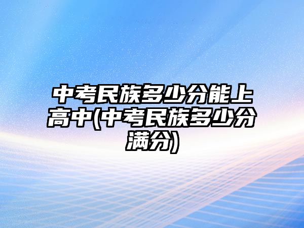 中考民族多少分能上高中(中考民族多少分滿分)