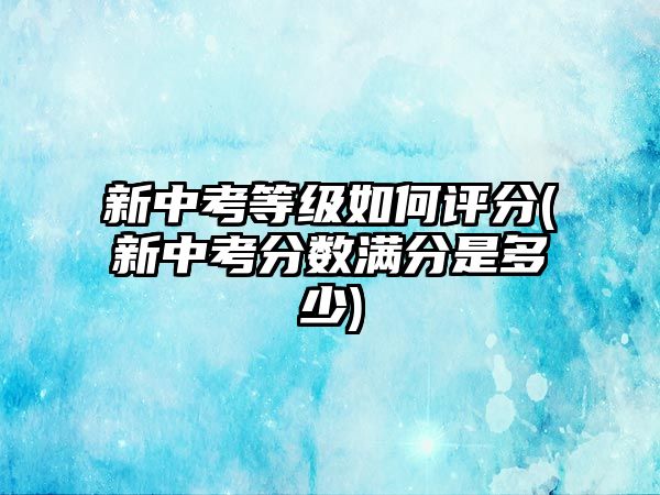 新中考等級如何評分(新中考分數(shù)滿分是多少)