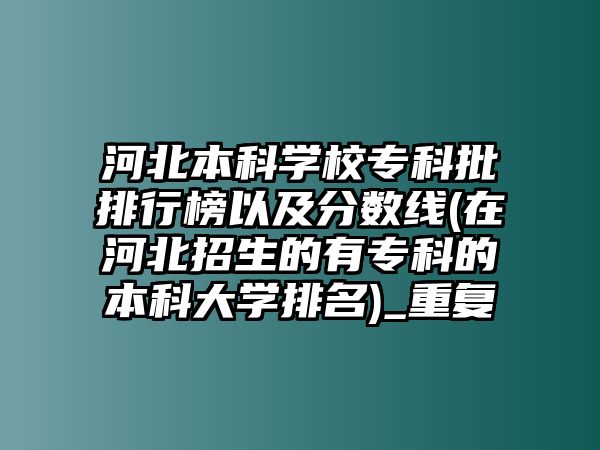 河北本科學(xué)校?？婆判邪褚约胺?jǐn)?shù)線(在河北招生的有?？频谋究拼髮W(xué)排名)_重復(fù)