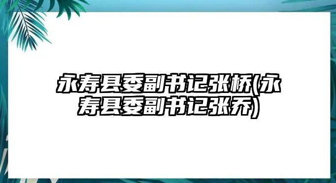 永壽縣委副書記張橋(永壽縣委副書記張喬)