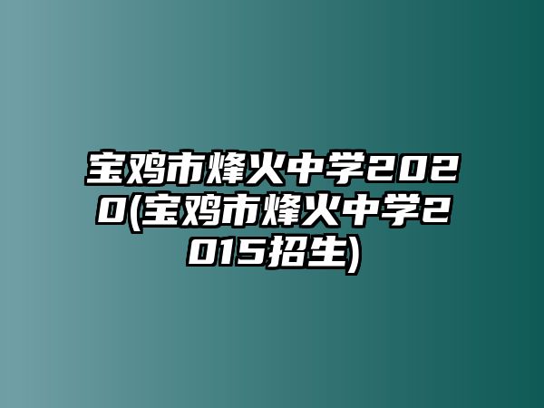 寶雞市烽火中學(xué)2020(寶雞市烽火中學(xué)2015招生)