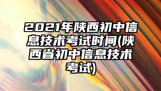 2021年陜西初中信息技術考試時間(陜西省初中信息技術考試)