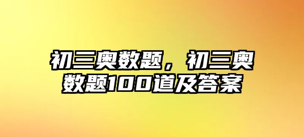 初三奧數(shù)題，初三奧數(shù)題100道及答案