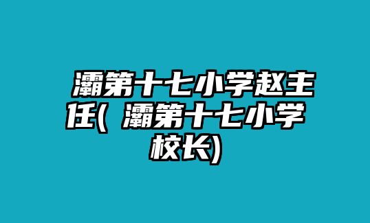 浐灞第十七小學趙主任(浐灞第十七小學校長)