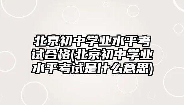 北京初中學(xué)業(yè)水平考試合格(北京初中學(xué)業(yè)水平考試是什么意思)