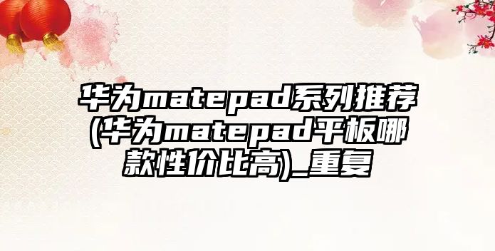 華為matepad系列推薦(華為matepad平板哪款性價(jià)比高)_重復(fù)