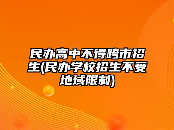 民辦高中不得跨市招生(民辦學(xué)校招生不受地域限制)