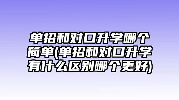 單招和對口升學哪個簡單(單招和對口升學有什么區(qū)別哪個更好)