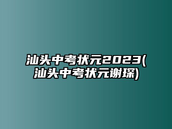 汕頭中考狀元2023(汕頭中考狀元謝琛)