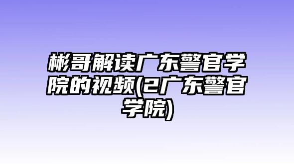 彬哥解讀廣東警官學(xué)院的視頻(2廣東警官學(xué)院)