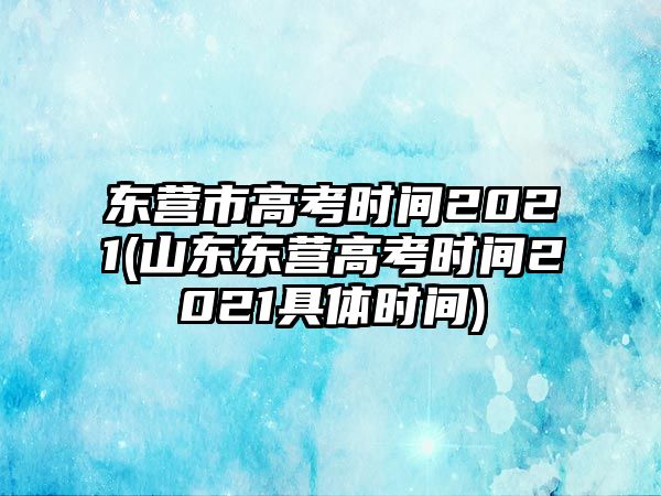 東營市高考時間2021(山東東營高考時間2021具體時間)