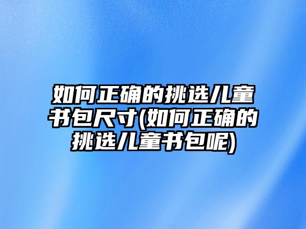 如何正確的挑選兒童書包尺寸(如何正確的挑選兒童書包呢)