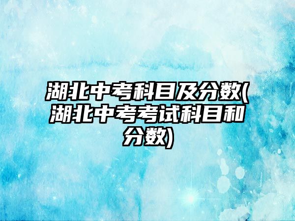 湖北中考科目及分?jǐn)?shù)(湖北中考考試科目和分?jǐn)?shù))