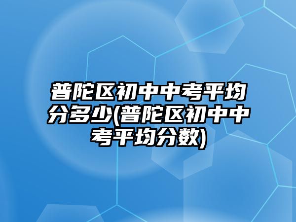 普陀區(qū)初中中考平均分多少(普陀區(qū)初中中考平均分?jǐn)?shù))