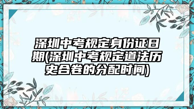 深圳中考規(guī)定身份證日期(深圳中考規(guī)定道法歷史合卷的分配時間)