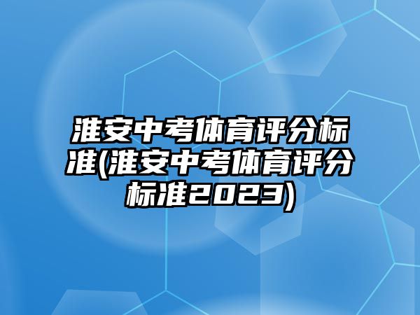 淮安中考體育評分標(biāo)準(zhǔn)(淮安中考體育評分標(biāo)準(zhǔn)2023)