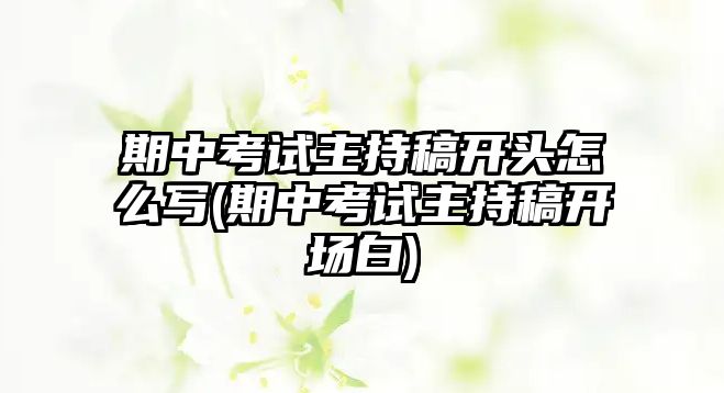 期中考試主持稿開(kāi)頭怎么寫(xiě)(期中考試主持稿開(kāi)場(chǎng)白)