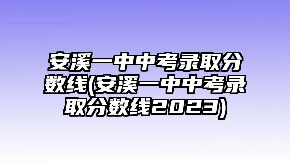 安溪一中中考錄取分數(shù)線(安溪一中中考錄取分數(shù)線2023)