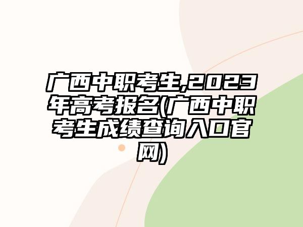 廣西中職考生,2023年高考報名(廣西中職考生成績查詢?nèi)肟诠倬W(wǎng))