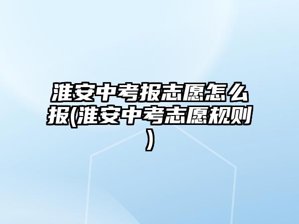 淮安中考報(bào)志愿怎么報(bào)(淮安中考志愿規(guī)則)