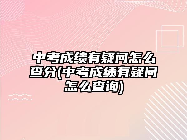 中考成績有疑問怎么查分(中考成績有疑問怎么查詢)