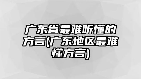 廣東省最難聽懂的方言(廣東地區(qū)最難懂方言)